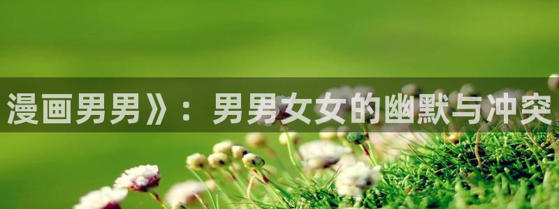 虫虫漫画首页网页：漫画男男》：男男女女的幽默与冲突