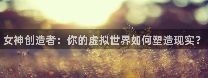 虫虫漫画网站：女神创造者：你的虚拟世界如何塑造现实？