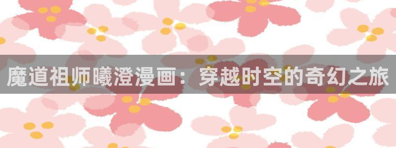 虫虫漫画网官网：魔道祖师曦澄漫画：穿越时空的奇幻之旅