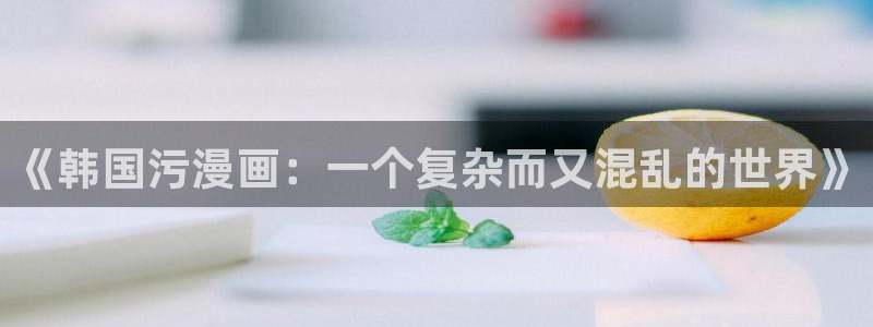 虫虫漫画在线页面免费漫画入口页面看漫：《韩国污漫画：一个复杂而又混乱的世界》