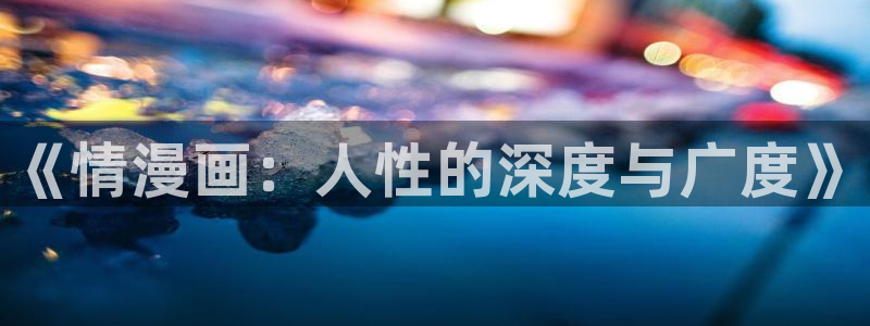 虫虫漫画免费漫画弹窗入口不用下载：《情漫画：人性的深度与广度》